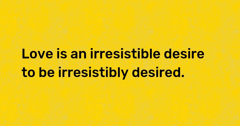 Love is an irresistible desire to be irresistibly desired.