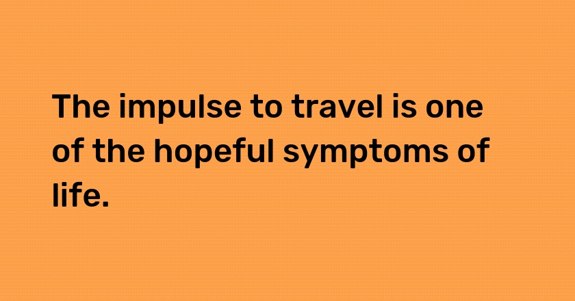 The impulse to travel is one of the hopeful symptoms of life.