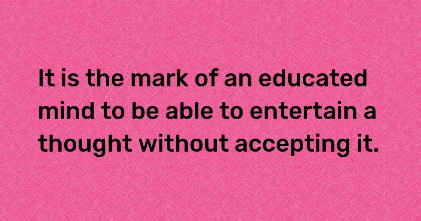 It is the mark of an educated mind to be able to entertain a thought without accepting it.