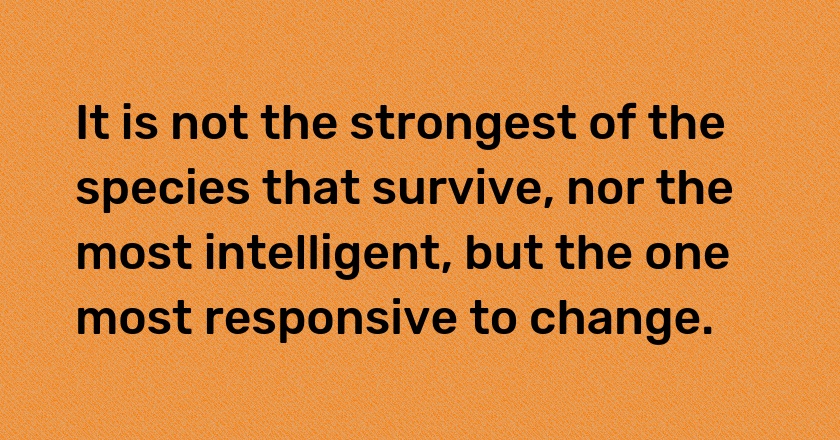 It is not the strongest of the species that survive, nor the most intelligent, but the one most responsive to change.