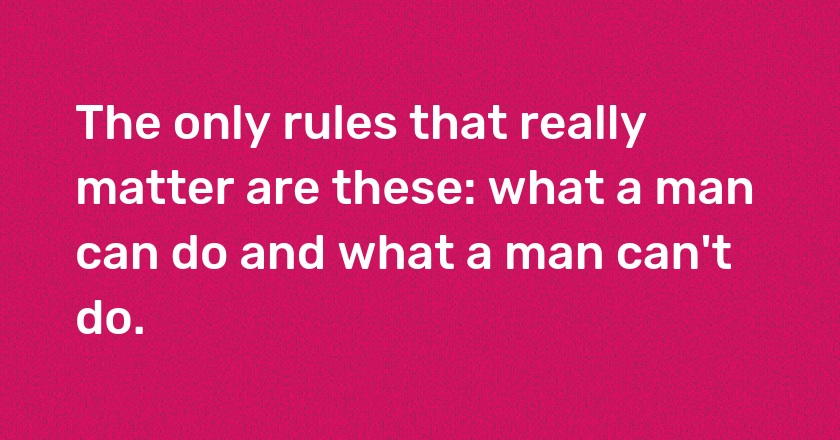 The only rules that really matter are these: what a man can do and what a man can't do.