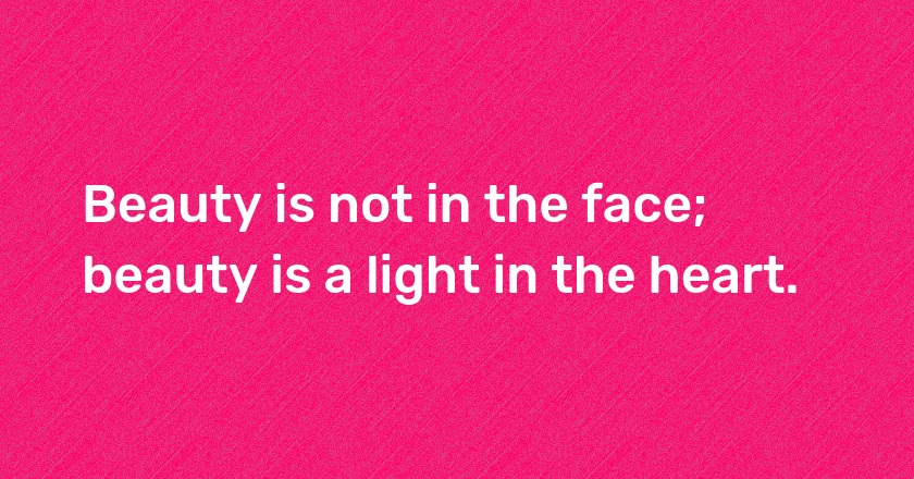 Beauty is not in the face; beauty is a light in the heart.