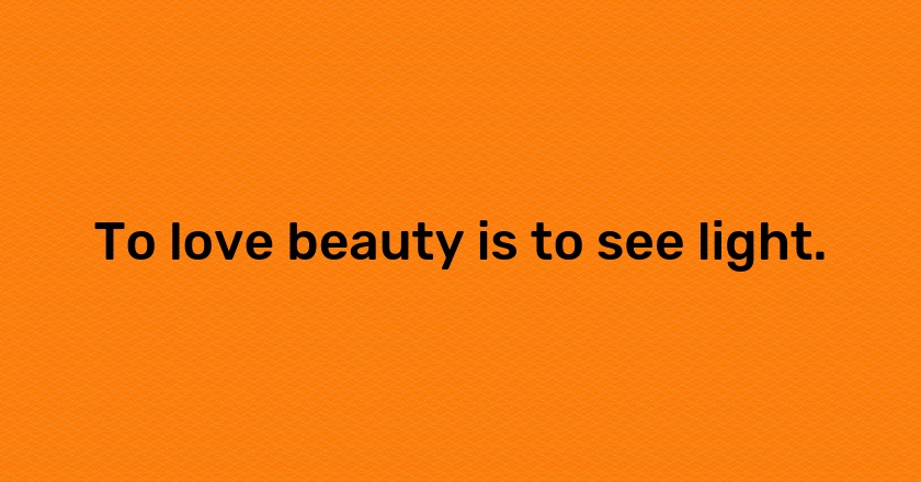 To love beauty is to see light.