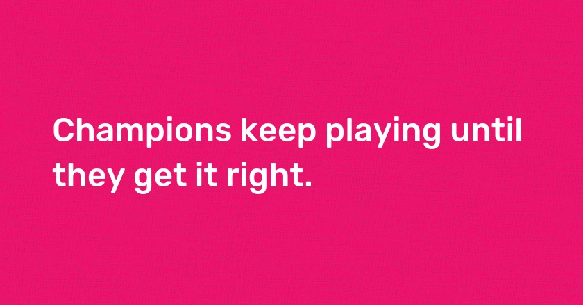 Champions keep playing until they get it right.