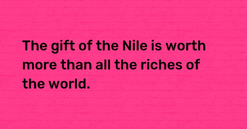 The gift of the Nile is worth more than all the riches of the world.