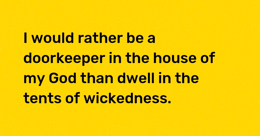 I would rather be a doorkeeper in the house of my God than dwell in the tents of wickedness.