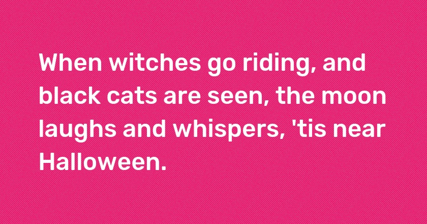 When witches go riding, and black cats are seen, the moon laughs and whispers, 'tis near Halloween.