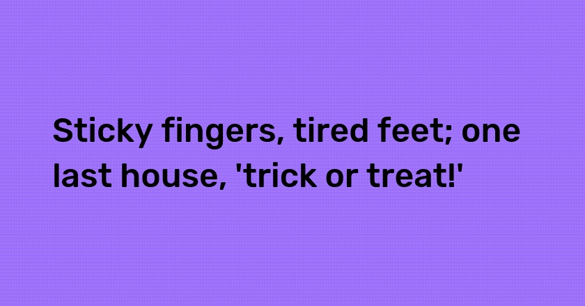 Sticky fingers, tired feet; one last house, 'trick or treat!'