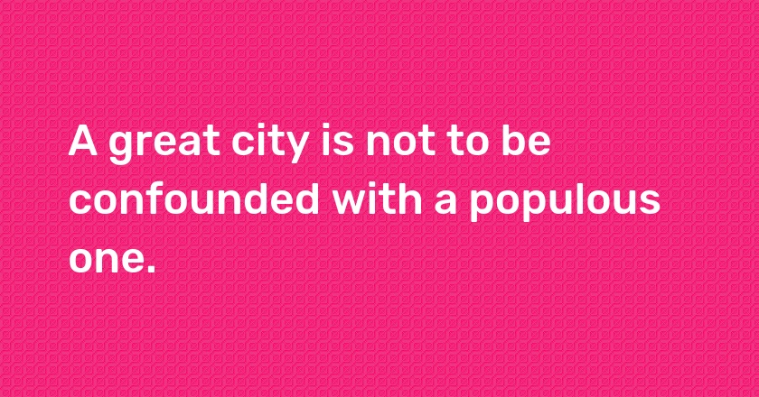 A great city is not to be confounded with a populous one.