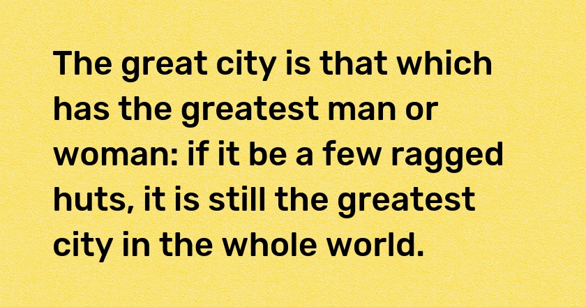 The great city is that which has the greatest man or woman: if it be a few ragged huts, it is still the greatest city in the whole world.