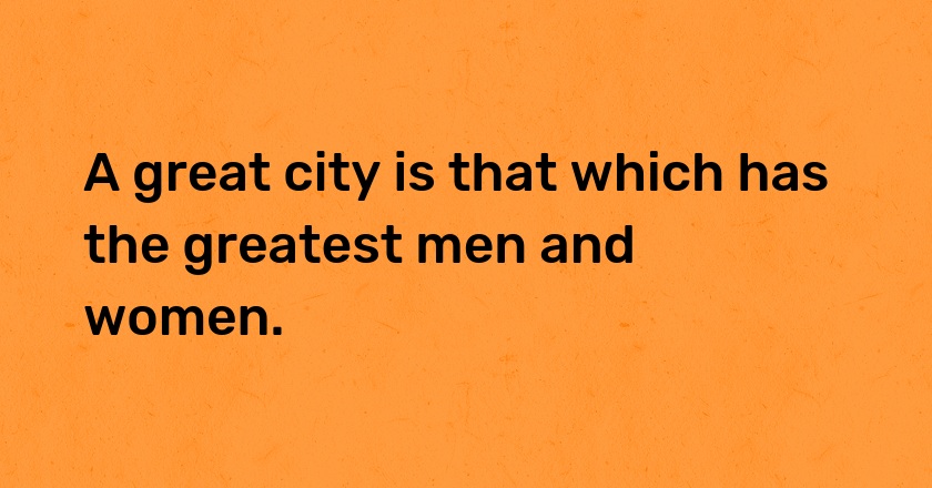 A great city is that which has the greatest men and women.