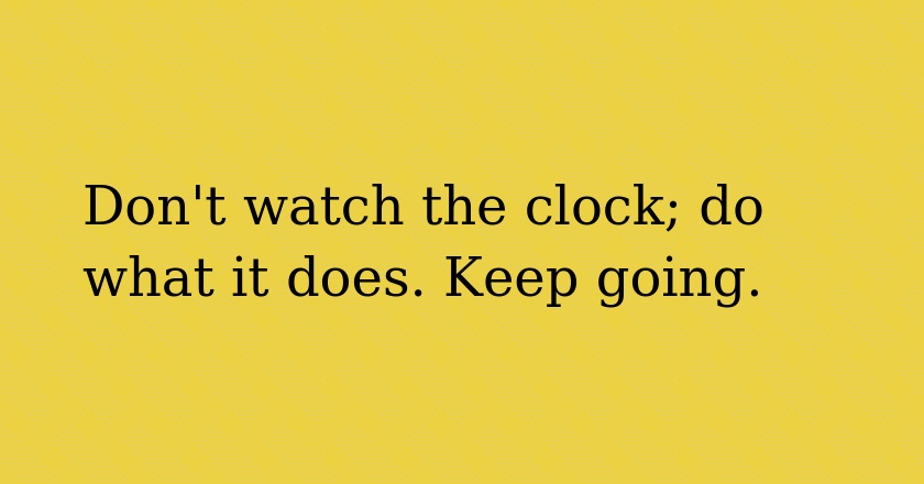 Don't watch the clock; do what it does. Keep going.