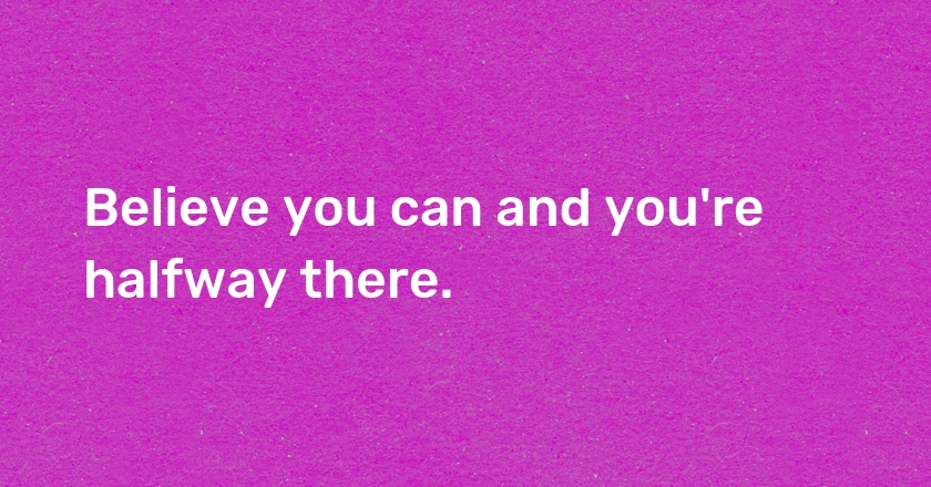 Believe you can and you're halfway there.