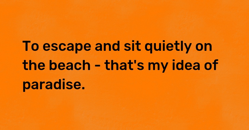 To escape and sit quietly on the beach - that's my idea of paradise.