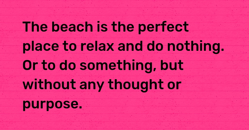 The beach is the perfect place to relax and do nothing. Or to do something, but without any thought or purpose.