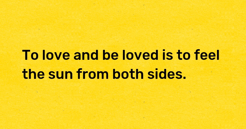 To love and be loved is to feel the sun from both sides.