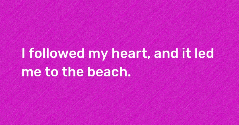 I followed my heart, and it led me to the beach.