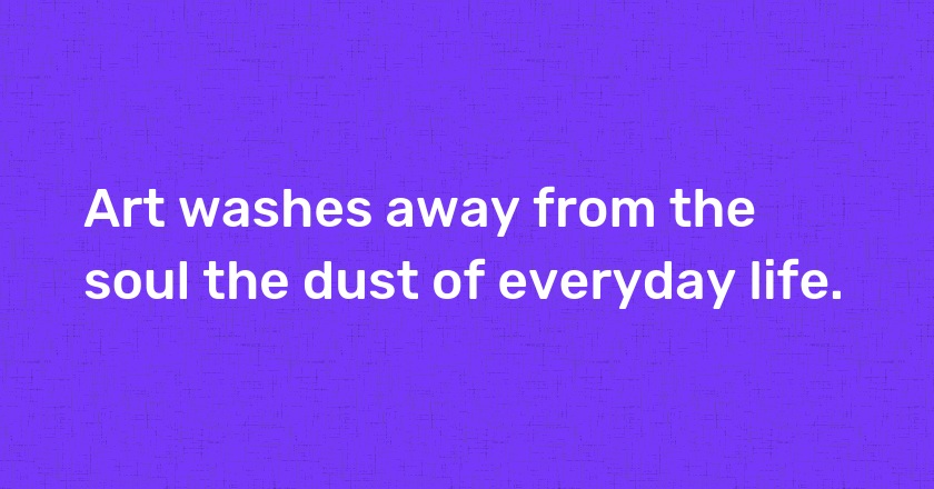 Art washes away from the soul the dust of everyday life.