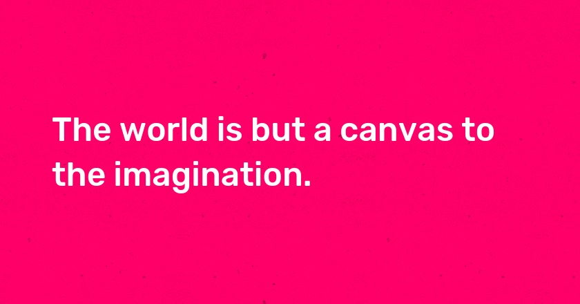 The world is but a canvas to the imagination.