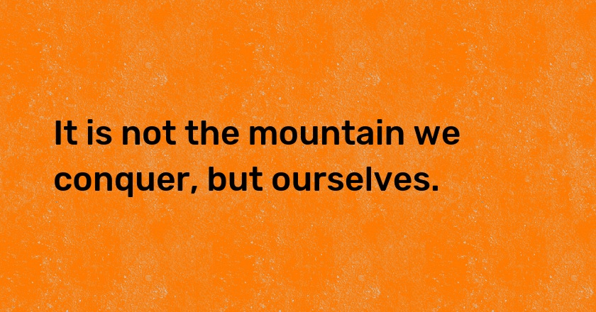 It is not the mountain we conquer, but ourselves.