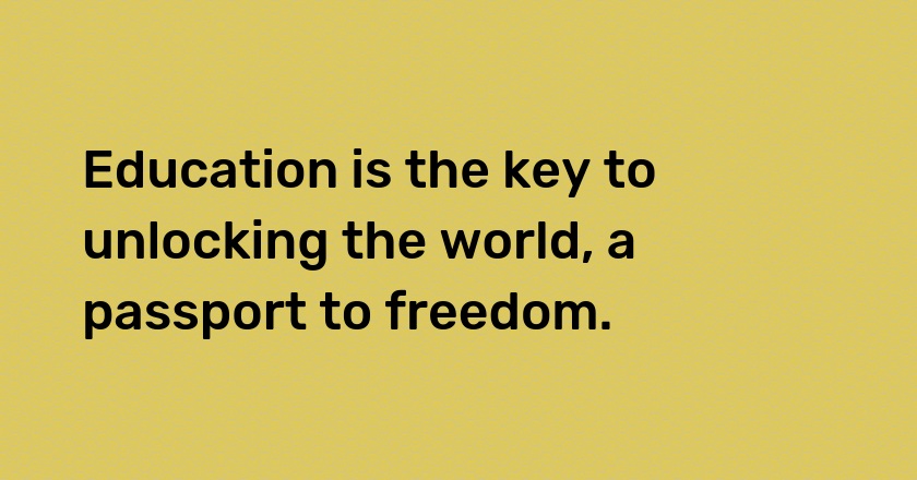 Education is the key to unlocking the world, a passport to freedom.