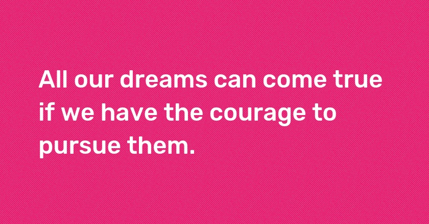 All our dreams can come true if we have the courage to pursue them.