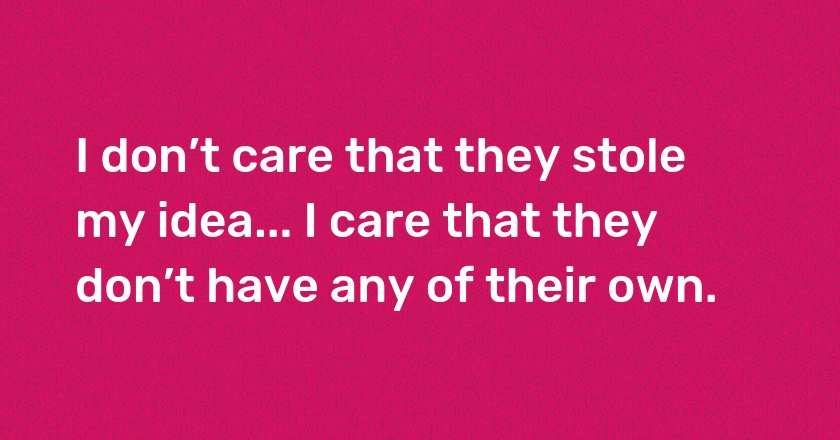 I don’t care that they stole my idea... I care that they don’t have any of their own.