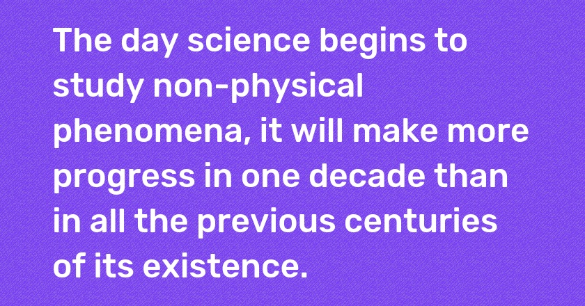 The day science begins to study non-physical phenomena, it will make more progress in one decade than in all the previous centuries of its existence.