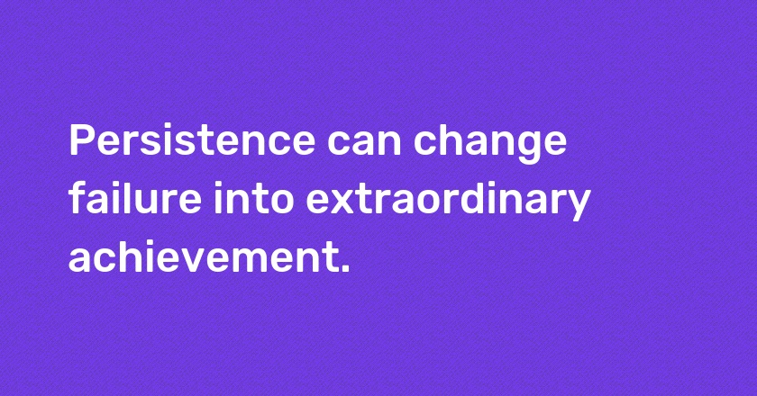 Persistence can change failure into extraordinary achievement.