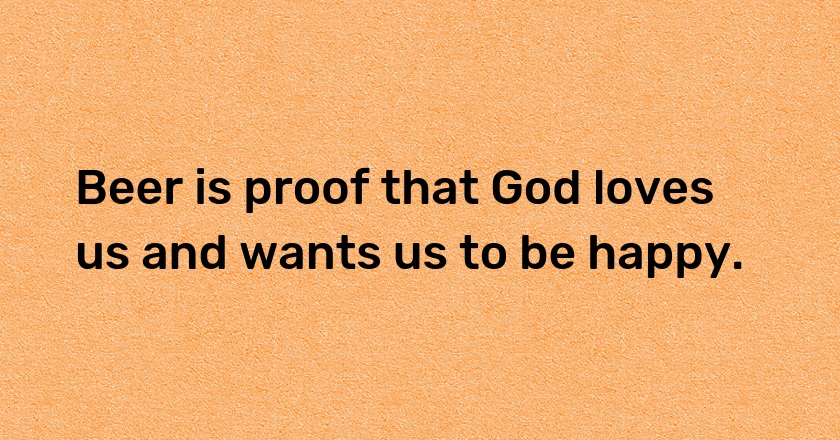 Beer is proof that God loves us and wants us to be happy.