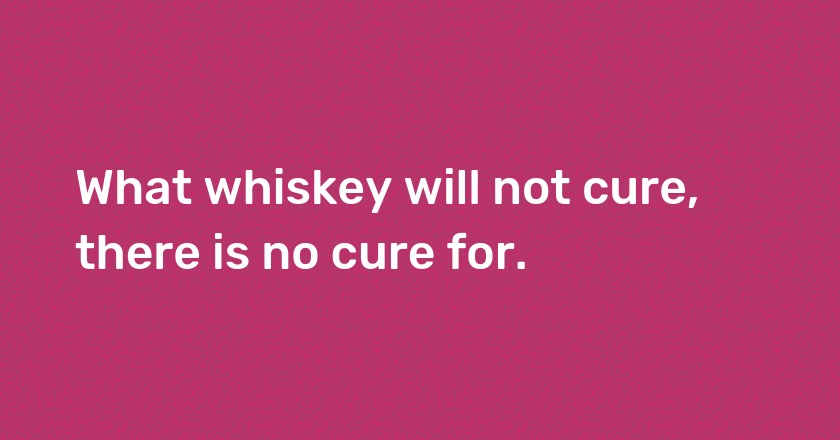 What whiskey will not cure, there is no cure for.