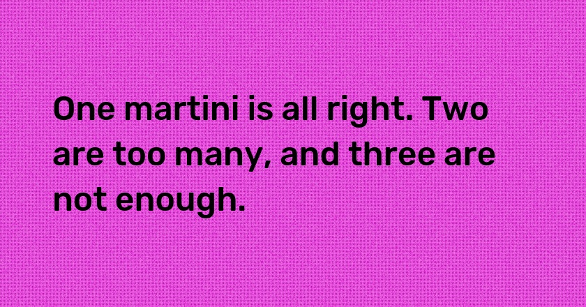 One martini is all right. Two are too many, and three are not enough.