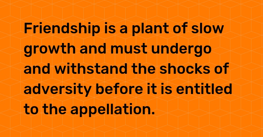 Friendship is a plant of slow growth and must undergo and withstand the shocks of adversity before it is entitled to the appellation.