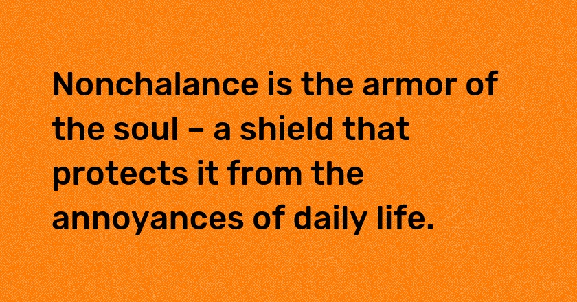 Nonchalance is the armor of the soul – a shield that protects it from the annoyances of daily life.