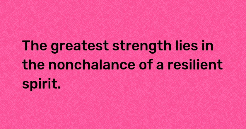 The greatest strength lies in the nonchalance of a resilient spirit.