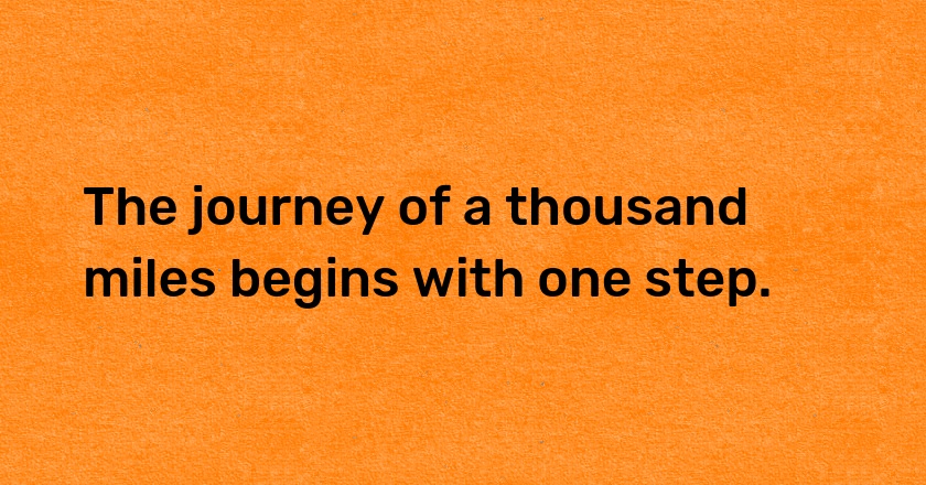 The journey of a thousand miles begins with one step.