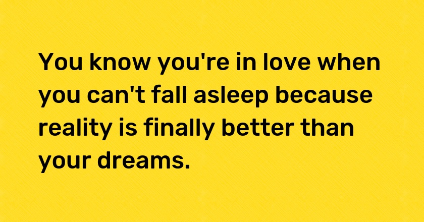 You know you're in love when you can't fall asleep because reality is finally better than your dreams.