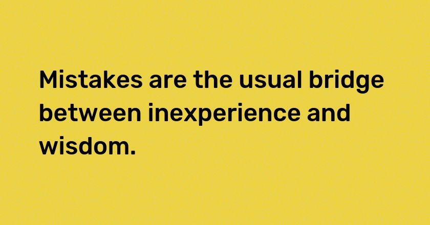 Mistakes are the usual bridge between inexperience and wisdom.