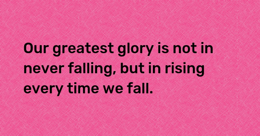 Our greatest glory is not in never falling, but in rising every time we fall.