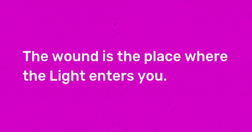 The wound is the place where the Light enters you.