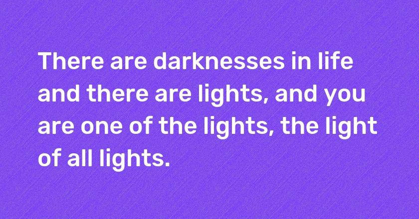 There are darknesses in life and there are lights, and you are one of the lights, the light of all lights.