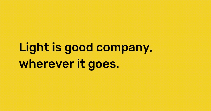 Light is good company, wherever it goes.