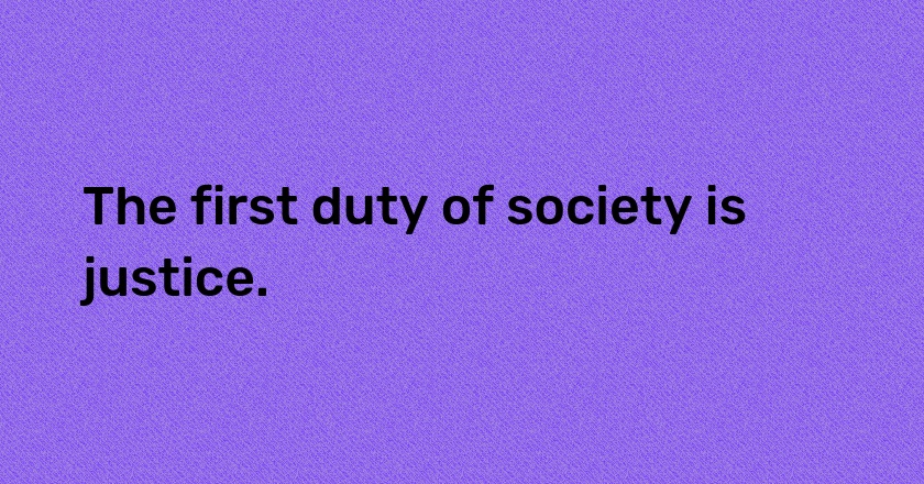 The first duty of society is justice.