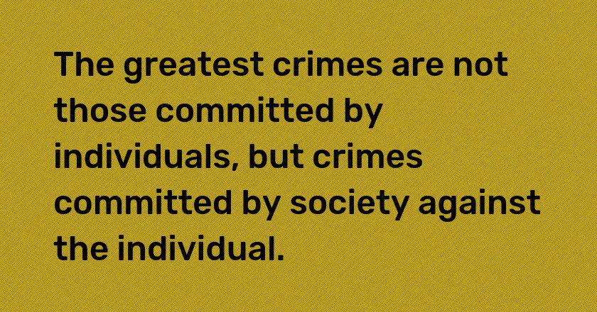 The greatest crimes are not those committed by individuals, but crimes committed by society against the individual.