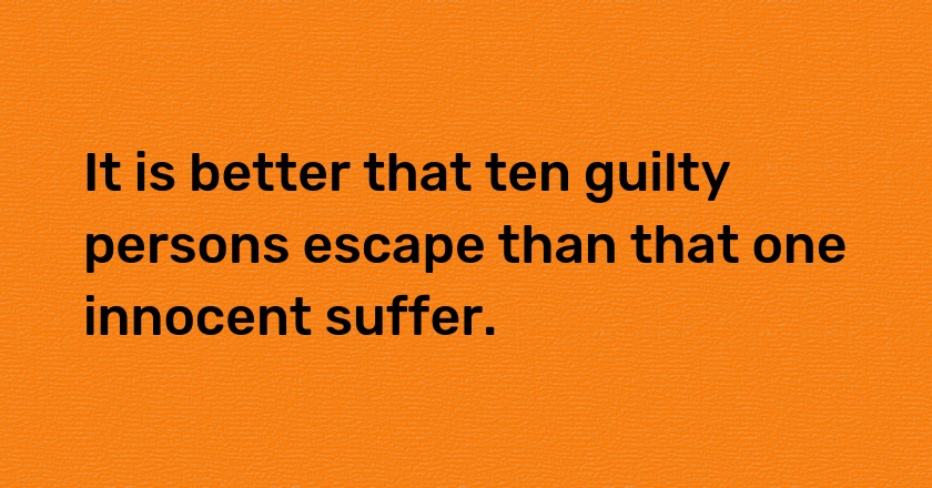 It is better that ten guilty persons escape than that one innocent suffer.