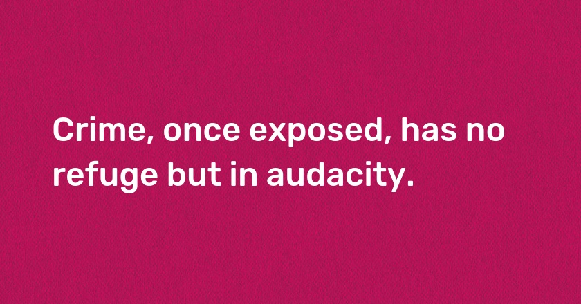 Crime, once exposed, has no refuge but in audacity.