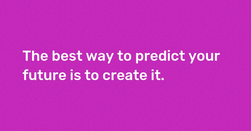 The best way to predict your future is to create it.