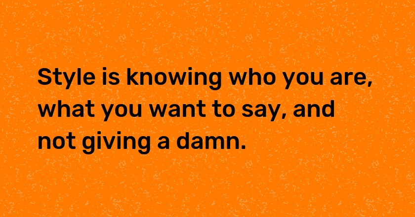 Style is knowing who you are, what you want to say, and not giving a damn.