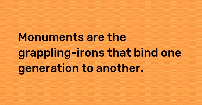 Monuments are the grappling-irons that bind one generation to another.