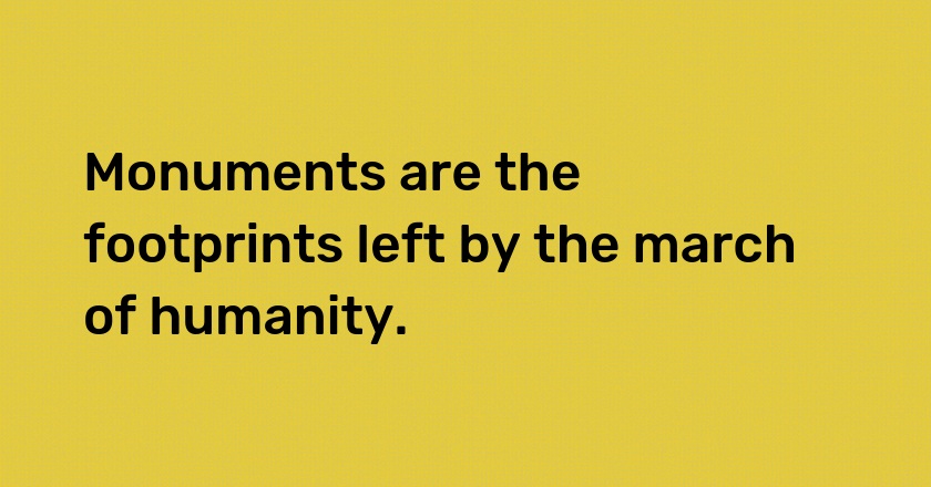 Monuments are the footprints left by the march of humanity.